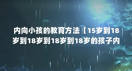 内向小孩的教育方法【15岁到18岁到18岁到18岁到18岁的孩子内向的教育方法】