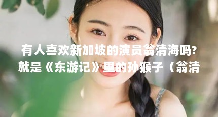 有人喜欢新加坡的演员翁清海吗?就是《东游记》里的孙猴子（翁清海的介绍）【《东游记》里的孙猴子翁清海的2点解答对大家有用】