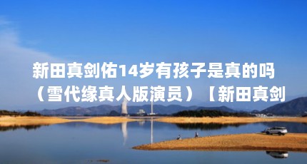 新田真剑佑14岁有孩子是真的吗（雪代缘真人版演员）【新田真剑佑14岁就当爹？】