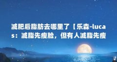 减肥后脂肪去哪里了【乐森-lucas：减脂先瘦脸，但有人减脂先瘦胸先瘦胸】