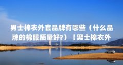 男士棉衣外套品牌有哪些（什么品牌的棉服质量好?）【男士棉衣外套品牌有哪