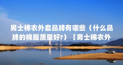男士棉衣外套品牌有哪些（什么品牌的棉服质量好?）【男士棉衣外套品牌有哪些品牌的男士棉衣外套品牌推荐】
