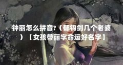钟丽怎么拼音?(郁钧剑几个老婆)【女孩带丽字命运好名字】