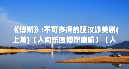 《博斯》:不可多得的硬汉派美剧(上篇)（人间乐园博斯隐喻）【人间乐园博斯隐喻】