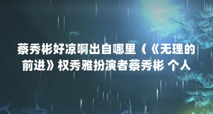 蔡秀彬好凉啊出自哪里（《无理的前进》权秀雅扮演者蔡秀彬 个人资料）【《无理的前进》权秀雅扮演者蔡秀彬个人资料】