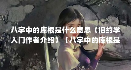 八字中的库根是什么意思（旧约学入门作者介绍）【八字中的库根是什么意思】