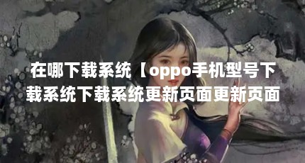 在哪下载系统【oppo手机型号下载系统下载系统更新页面更新页面更新】