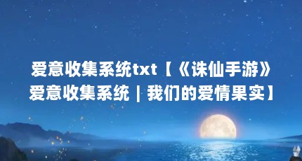 爱意收集系统txt【《诛仙手游》爱意收集系统︱我们的爱情果实】