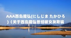 AAA西岛隆弘(にしじま たかひろ)（关于西岛隆弘曾经被女友欺骗,到底是怎么回