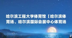 哈尔滨工程大学体育馆【哈尔滨体育场、哈尔滨国际会展中心体育场、黑龙江省