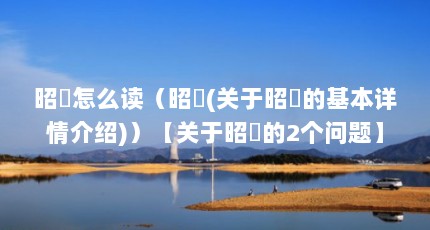 昭燏怎么读（昭燏(关于昭燏的基本详情介绍)）【关于昭燏的2个问题】