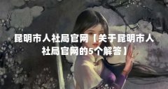 昆明市人社局官网【关于昆明市人社局官网的5个解答】