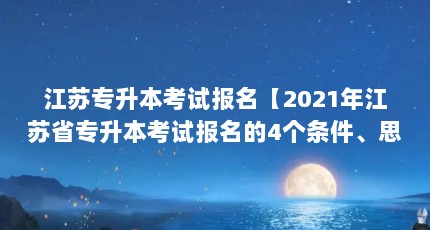 江苏专升本考试报名【2021年江苏省专升本考试报名的4个条件、思想政治理论教研部】