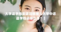 大学退学档案退回哪里【大学中途退学档案怎么办?】
