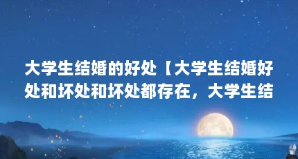 大学生结婚的好处【大学生结婚好处和坏处和坏处都存在，大学生结婚的好处和坏处】