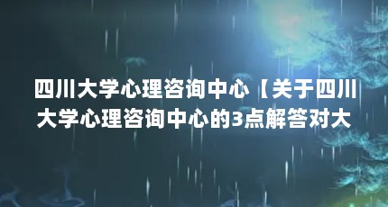 四川大学心理咨询中心【关于四川大学心理咨询中心的3点解答对大家有用】