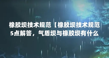 橡胶坝技术规范【橡胶坝技术规范5点解答，气盾坝与橡胶坝有什么区别】