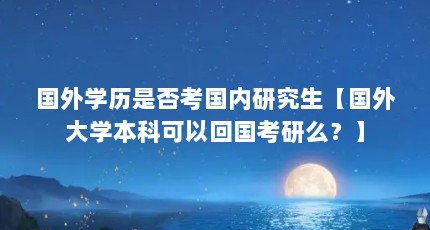 国外学历是否考国内研究生【国外大学本科可以回国考研么？】