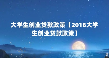 大学生创业贷款政策【2018大学生创业贷款政策】