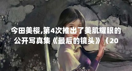 今田美樱,第4次推出了美肌耀眼的公开写真集《最后的镜头》（2021日本女网友评选十大最美女星,最小21岁,最大已52岁）【2021日本女网友评选十大最美女星】