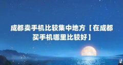 成都卖手机比较集中地方【在成都买手机哪里比较好】