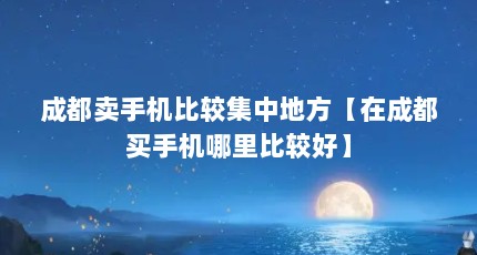 成都卖手机比较集中地方【在成都买手机哪里比较好】