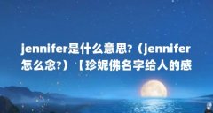 jennifer是什么意思?（jennifer怎么念?）【珍妮佛名字给人的感觉是什么意思jenni