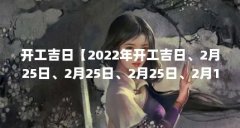 开工吉日【2022年开工吉日、2月25日、2月25日、2月25日、2月10日、2月10日】