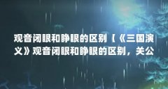 观音闭眼和睁眼的区别【《三国演义》观音闭眼和睁眼的区别，关公不睁眼的区