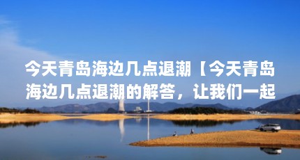 今天青岛海边几点退潮【今天青岛海边几点退潮的解答，让我们一起看看吧，一起看看吧】