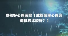 成都好心理医院【成都哪里心理咨询机构比较好？】