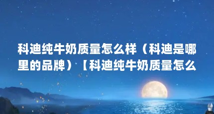科迪纯牛奶质量怎么样（科迪是哪里的品牌）【科迪纯牛奶质量怎么样】