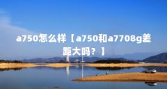 a750怎么样【a750和a7708g差距大吗？】