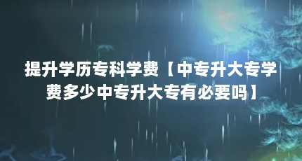 提升学历专科学费【中专升大专学费多少中专升大专有必要吗】