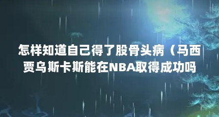 怎样知道自己得了股骨头病（马西贾乌斯卡斯能在NBA取得成功吗?）【篮球新星马西扬斯卡斯的首发成员解答：股骨头坏死和疼痛】