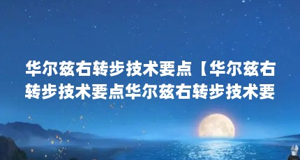 华尔兹右转步技术要点【华尔兹右转步技术要点华尔兹右转步技术要点的解答】