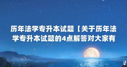 历年法学专升本试题【关于历年法学专升本试题的4点解答对大家有用】