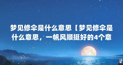 梦见修伞是什么意思【梦见修伞是什么意思，一帆风顺挺好的4个意思的解释】