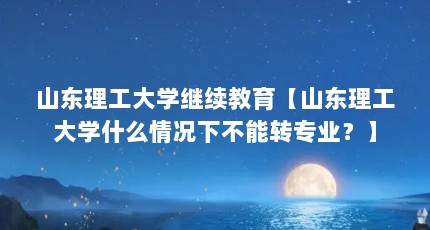 山东理工大学继续教育【山东理工大学什么情况下不能转专业？】