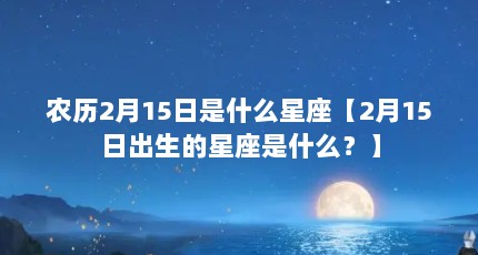 农历2月15日是什么星座【2月15日出生的星座是什么？】