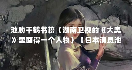 池胁千鹤书籍（湖南卫视的《大奥》里面得一个人物）【日本演员池胁千鹤的演艺经历】