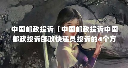 中国邮政投诉【中国邮政投诉中国邮政投诉邮政快递员投诉的4个方法】