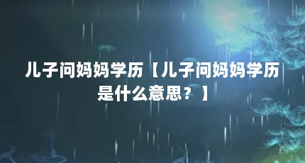 儿子问妈妈学历【儿子问妈妈学历是什么意思？】