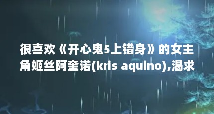 很喜欢《开心鬼5上错身》的女主角姬丝阿奎诺(kris aquino),渴求其详细...（姬丝阿奎诺为什么拍开心鬼）【《开心鬼5上错身》女主角姬丝阿奎诺为什么拍开心鬼】