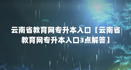 云南省教育网专升本入口【云南省教育网专升本入口3点解答】