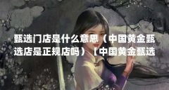 甄选门店是什么意思（中国黄金甄选店是正规店吗）【中国黄金甄选店是正规店
