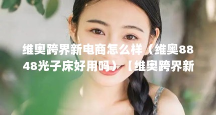 维奥跨界新电商怎么样（维奥8848光子床好用吗）【维奥跨界新电商怎么样】