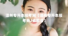 漳州专升本报考网【漳州专升本报考网2点解答】