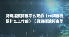 灵魂摆渡阿春怎么死的(cv阿春是做什么工作的)【灵魂摆渡阿春怎么死的cv阿