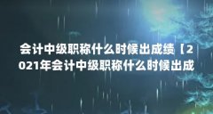 会计中级职称什么时候出成绩【2021年会计中级职称什么时候出成绩？】